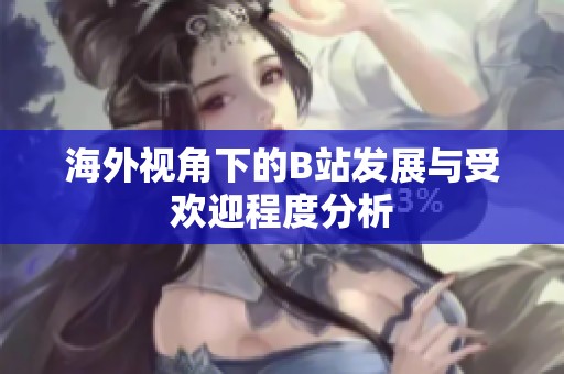海外视角下的B站发展与受欢迎程度分析