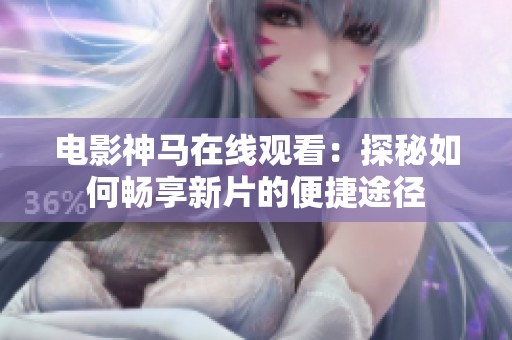 电影神马在线观看：探秘如何畅享新片的便捷途径