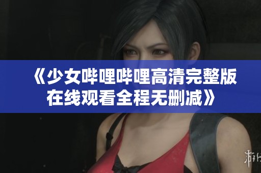 《少女哔哩哔哩高清完整版在线观看全程无删减》