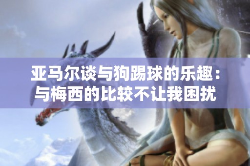 亚马尔谈与狗踢球的乐趣：与梅西的比较不让我困扰