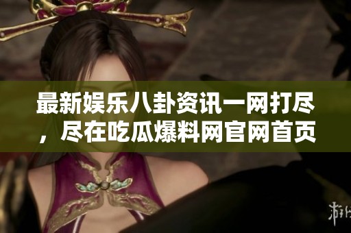 最新娱乐八卦资讯一网打尽，尽在吃瓜爆料网官网首页