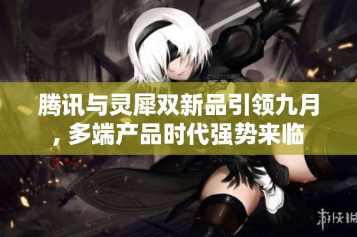 腾讯与灵犀双新品引领九月, 多端产品时代强势来临