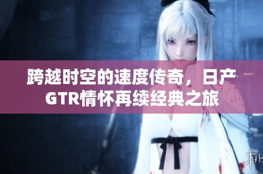 跨越时空的速度传奇，日产GTR情怀再续经典之旅
