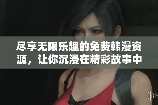 尽享无限乐趣的免费韩漫资源，让你沉浸在精彩故事中