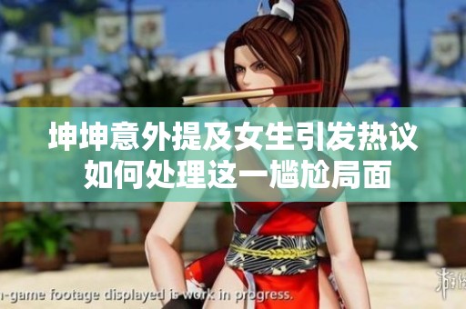 坤坤意外提及女生引发热议 如何处理这一尴尬局面