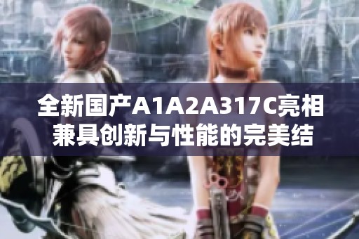 全新国产A1A2A317C亮相 兼具创新与性能的完美结合