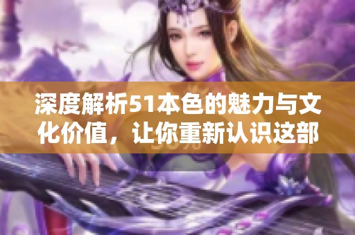 深度解析51本色的魅力与文化价值，让你重新认识这部作品