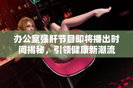 办公室强肝节目即将播出时间揭秘，引领健康新潮流