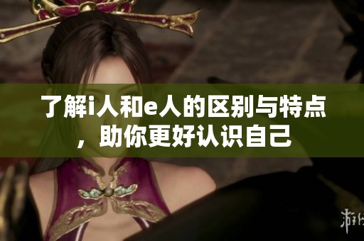 了解i人和e人的区别与特点，助你更好认识自己