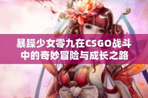 暴躁少女零九在CSGO战斗中的奇妙冒险与成长之路