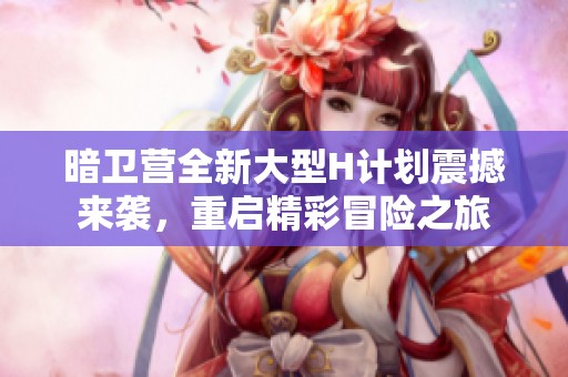 暗卫营全新大型H计划震撼来袭，重启精彩冒险之旅