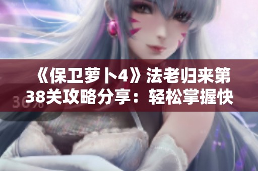 《保卫萝卜4》法老归来第38关攻略分享：轻松掌握快速通关技巧！