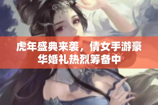 虎年盛典来袭，倩女手游豪华婚礼热烈筹备中