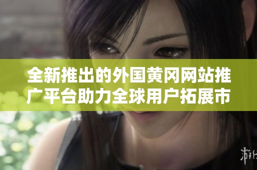 全新推出的外国黄冈网站推广平台助力全球用户拓展市场