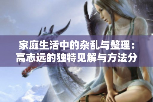 家庭生活中的杂乱与整理：高志远的独特见解与方法分享