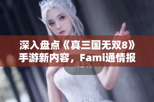 深入盘点《真三国无双8》手游新内容，Fami通情报大曝光