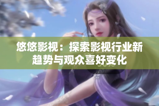 悠悠影视：探索影视行业新趋势与观众喜好变化