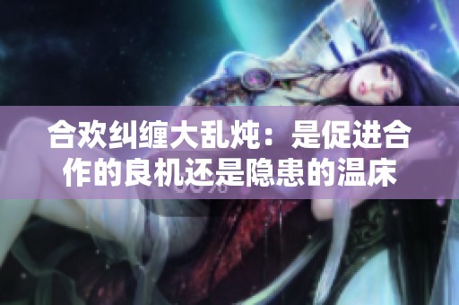 合欢纠缠大乱炖：是促进合作的良机还是隐患的温床