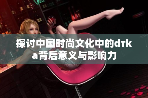 探讨中国时尚文化中的dтka背后意义与影响力