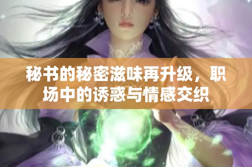 秘书的秘密滋味再升级，职场中的诱惑与情感交织