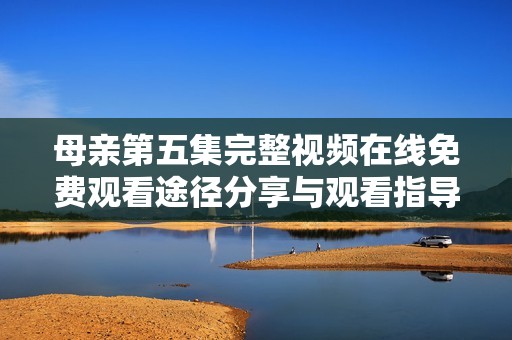 母亲第五集完整视频在线免费观看途径分享与观看指导