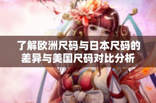 了解欧洲尺码与日本尺码的差异与美国尺码对比分析