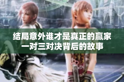 结局意外谁才是真正的赢家一对三对决背后的故事
