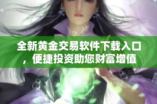 全新黄金交易软件下载入口，便捷投资助您财富增值