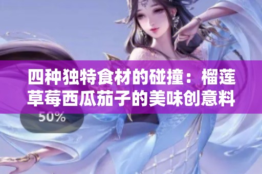 四种独特食材的碰撞：榴莲草莓西瓜茄子的美味创意料理分享