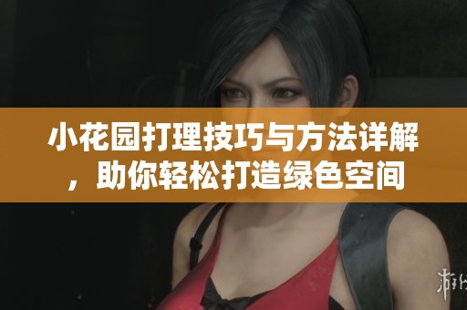 小花园打理技巧与方法详解，助你轻松打造绿色空间