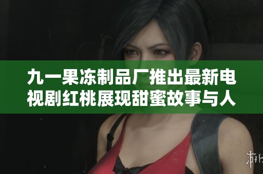 九一果冻制品厂推出最新电视剧红桃展现甜蜜故事与人情冷暖