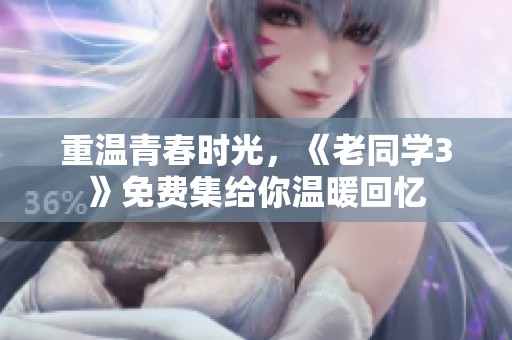 重温青春时光，《老同学3》免费集给你温暖回忆