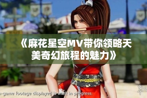 《麻花星空MV带你领略天美奇幻旅程的魅力》