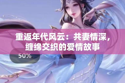 重返年代风云：共妻情深，缠绵交织的爱情故事