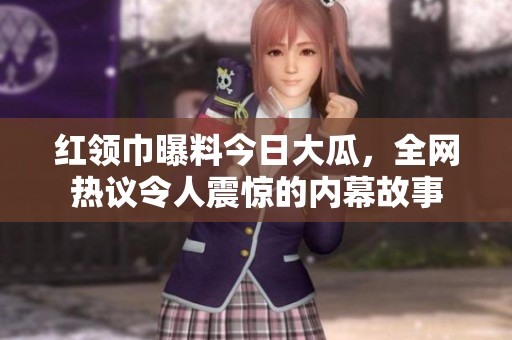 红领巾曝料今日大瓜，全网热议令人震惊的内幕故事