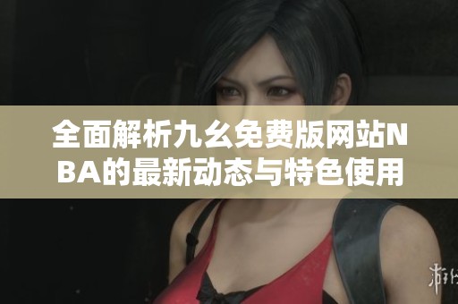 全面解析九幺免费版网站NBA的最新动态与特色使用指南