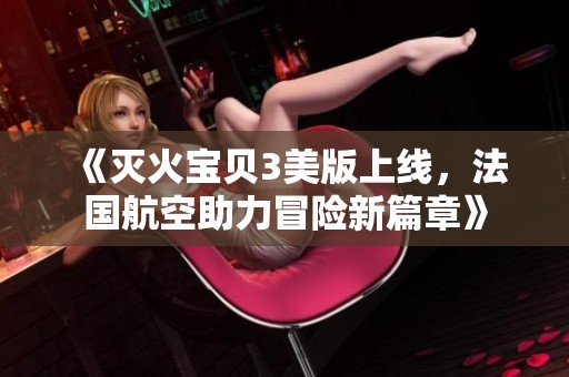 《灭火宝贝3美版上线，法国航空助力冒险新篇章》