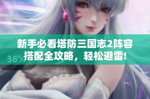 新手必看塔防三国志2阵容搭配全攻略，轻松避雷!