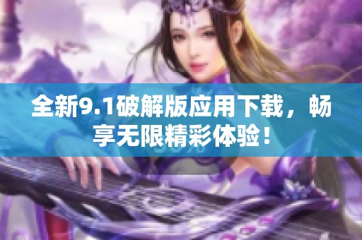 全新9.1破解版应用下载，畅享无限精彩体验！