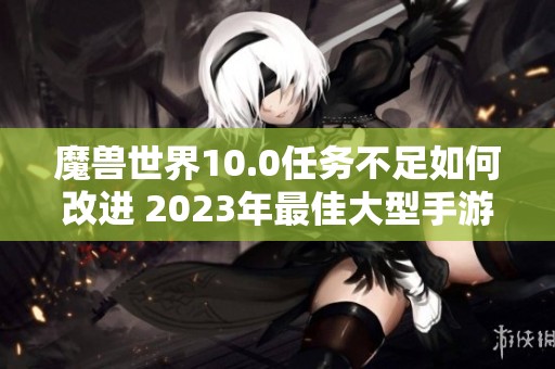 魔兽世界10.0任务不足如何改进 2023年最佳大型手游推荐