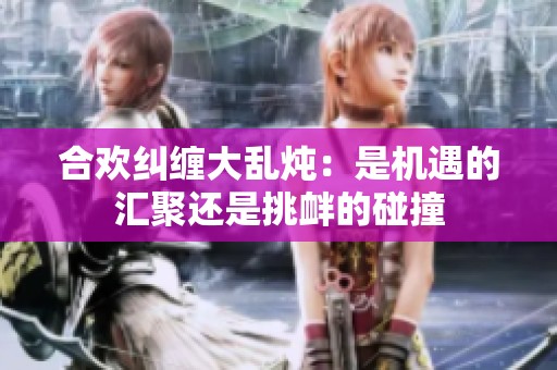 合欢纠缠大乱炖：是机遇的汇聚还是挑衅的碰撞