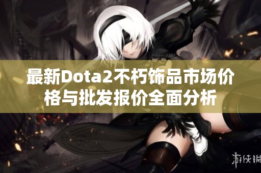 最新Dota2不朽饰品市场价格与批发报价全面分析