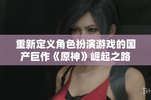 重新定义角色扮演游戏的国产巨作《原神》崛起之路