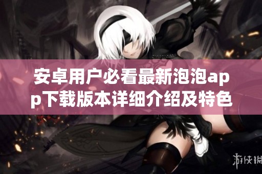 安卓用户必看最新泡泡app下载版本详细介绍及特色分析