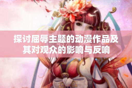 探讨屈辱主题的动漫作品及其对观众的影响与反响