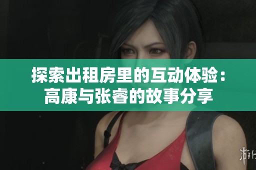 探索出租房里的互动体验：高康与张睿的故事分享