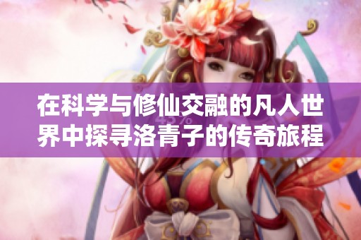 在科学与修仙交融的凡人世界中探寻洛青子的传奇旅程