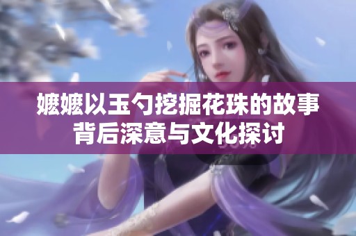 嬷嬷以玉勺挖掘花珠的故事背后深意与文化探讨