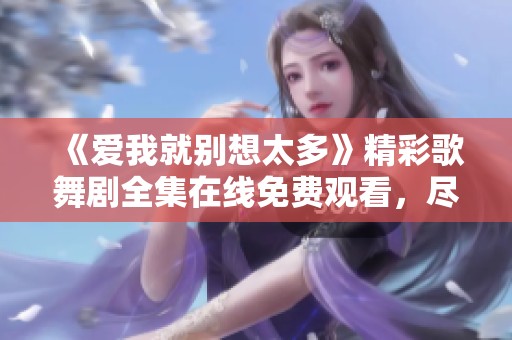 《爱我就别想太多》精彩歌舞剧全集在线免费观看，尽享舞台魅力