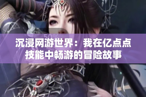 沉浸网游世界：我在亿点点技能中畅游的冒险故事